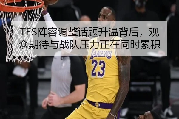 TES阵容调整话题升温背后，观众期待与战队压力正在同时累积